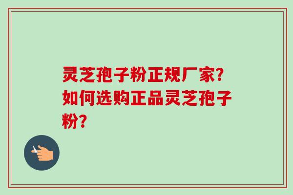 灵芝孢子粉正规厂家？如何选购正品灵芝孢子粉？