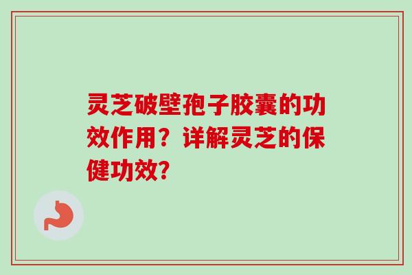 灵芝破壁孢子胶囊的功效作用？详解灵芝的保健功效？