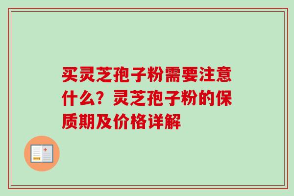 买灵芝孢子粉需要注意什么?灵芝孢子粉的保质期及价格详解 买灵芝孢子粉需要注意什么?灵芝孢子粉的保质期及价格详解