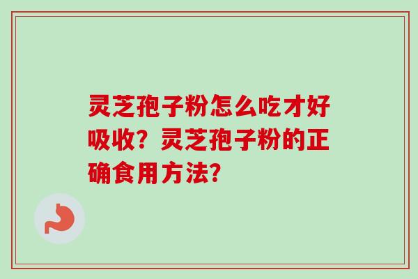 灵芝孢子粉怎么吃才好吸收?灵芝孢子粉的正确食用方法? 灵芝孢子粉怎么吃才好吸收?灵芝孢子粉的正确食用方法?