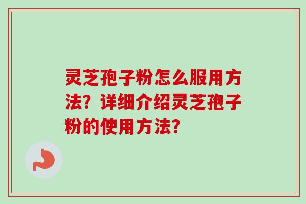 灵芝孢子粉怎么服用方法?详细介绍灵芝孢子粉的使用方法? 灵芝孢子粉怎么服用方法?详细介绍灵芝孢子粉的使用方法?