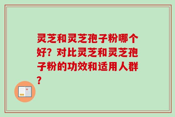 灵芝和灵芝孢子粉哪个好?对比灵芝和灵芝孢子粉的功效和适用人群? 灵芝和灵芝孢子粉哪个好?对比灵芝和灵芝孢子粉的功效和适用人群?