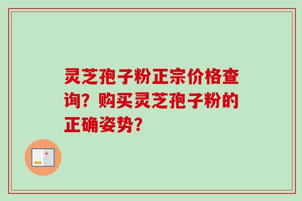 灵芝孢子粉正宗价格查询？购买灵芝孢子粉的正确姿势？