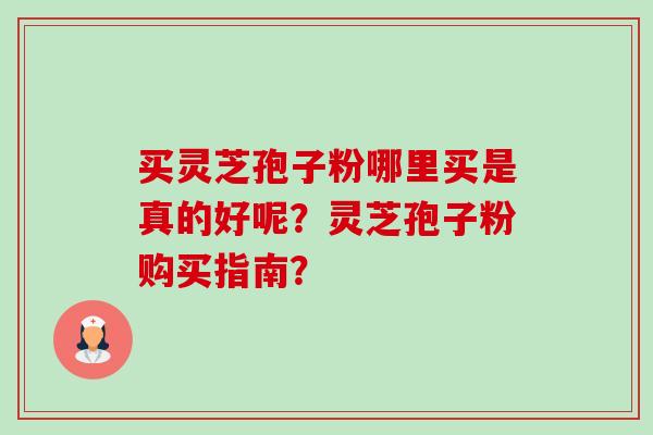 买灵芝孢子粉哪里买是真的好呢？灵芝孢子粉购买指南？