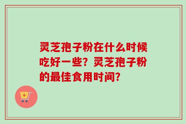 灵芝孢子粉在什么时候吃好一些?灵芝孢子粉的佳食用时间? 灵芝孢子粉在什么时候吃好一些?灵芝孢子粉的佳食用时间?