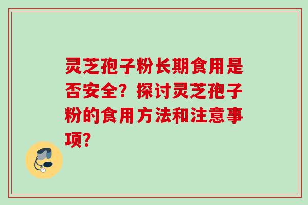 灵芝孢子粉长期食用是否安全?探讨灵芝孢子粉的食用方法和注意事项? 灵芝孢子粉长期食用是否安全?探讨灵芝孢子粉的食用方法和注意事项?