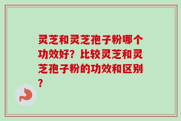 灵芝和灵芝孢子粉哪个功效好?比较灵芝和灵芝孢子粉的功效和区别? 灵芝和灵芝孢子粉哪个功效好?比较灵芝和灵芝孢子粉的功效和区别?