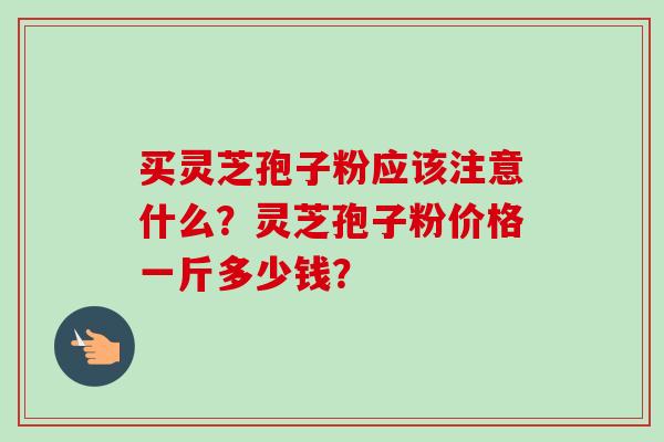 买灵芝孢子粉应该注意什么?灵芝孢子粉价格一斤多少钱? 买灵芝孢子粉应该注意什么?灵芝孢子粉价格一斤多少钱?
