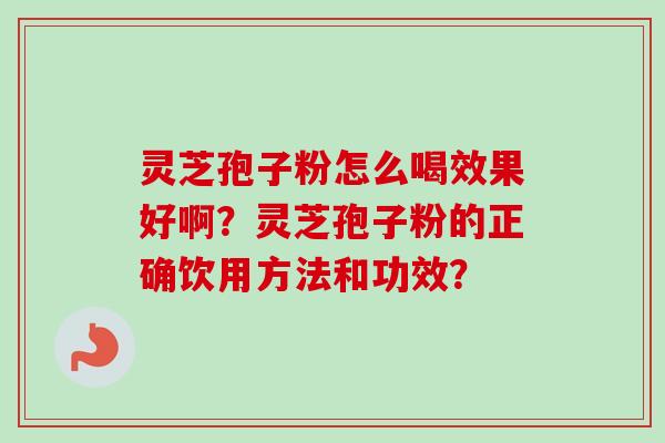 灵芝孢子粉怎么喝效果好啊？灵芝孢子粉的正确饮用方法和功效？