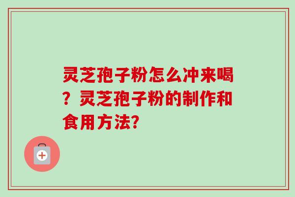 灵芝孢子粉怎么冲来喝？灵芝孢子粉的制作和食用方法？