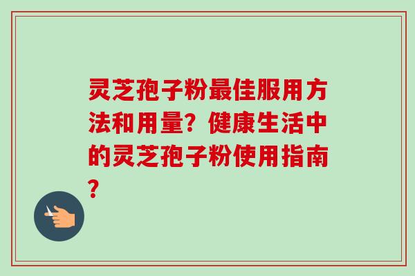 灵芝孢子粉佳服用方法和用量?健康生活中的灵芝孢子粉使用指南? 灵芝孢子粉佳服用方法和用量?健康生活中的灵芝孢子粉使用指南?