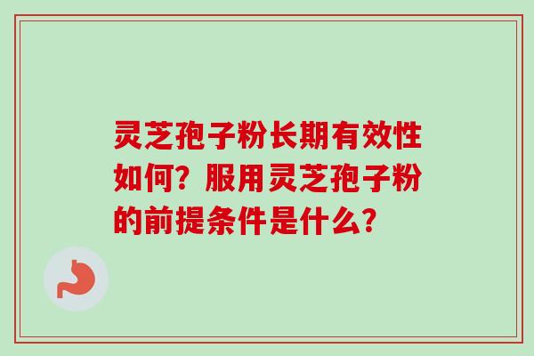 灵芝孢子粉长期有效性如何？服用灵芝孢子粉的前提条件是什么？