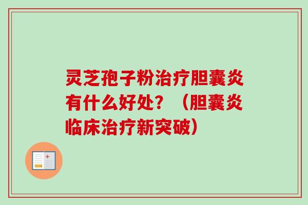灵芝孢子粉胆囊炎有什么好处?(胆囊炎临床新突破) 灵芝孢子粉胆囊炎有什么好处?(胆囊炎临床新突破)