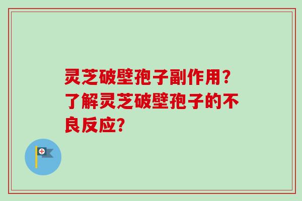 灵芝破壁孢子副作用？了解灵芝破壁孢子的不良反应？