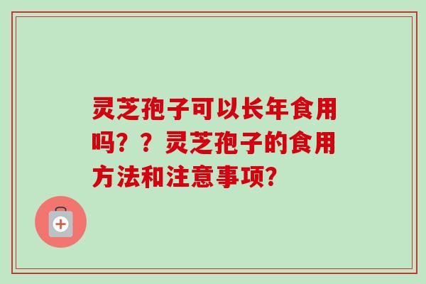 灵芝孢子可以长年食用吗??灵芝孢子的食用方法和注意事项? 灵芝孢子可以长年食用吗??灵芝孢子的食用方法和注意事项?