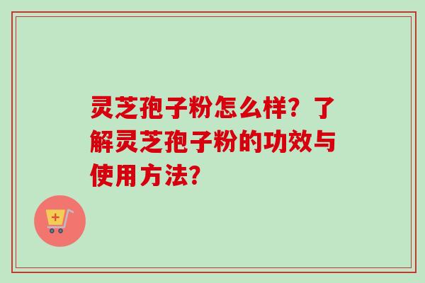 灵芝孢子粉怎么样?了解灵芝孢子粉的功效与使用方法? 灵芝孢子粉怎么样?了解灵芝孢子粉的功效与使用方法?