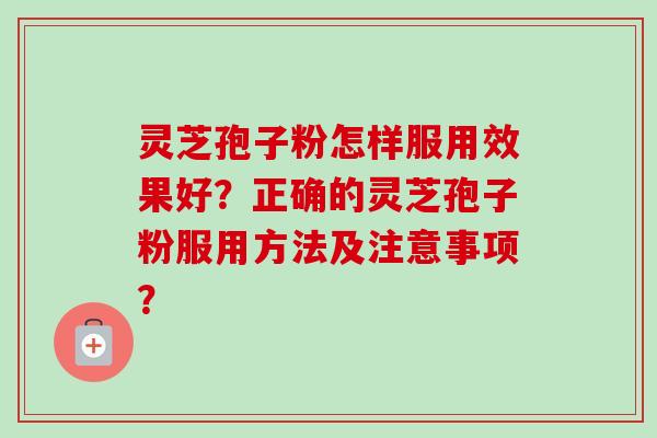 灵芝孢子粉怎样服用效果好？正确的灵芝孢子粉服用方法及注意事项？