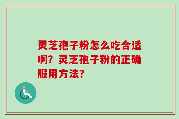 灵芝孢子粉怎么吃合适啊?灵芝孢子粉的正确服用方法? 灵芝孢子粉怎么吃合适啊?灵芝孢子粉的正确服用方法?