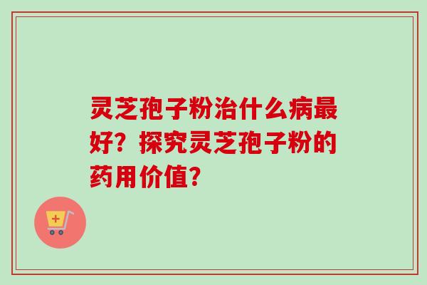 灵芝孢子粉什么好?探究灵芝孢子粉的药用价值? 灵芝孢子粉什么好?探究灵芝孢子粉的药用价值?