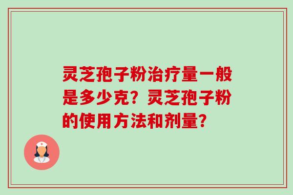 灵芝孢子粉量一般是多少克?灵芝孢子粉的使用方法和剂量? 灵芝孢子粉量一般是多少克?灵芝孢子粉的使用方法和剂量?