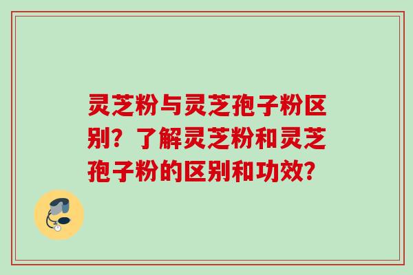 灵芝粉与灵芝孢子粉区别?了解灵芝粉和灵芝孢子粉的区别和功效? 灵芝粉与灵芝孢子粉区别?了解灵芝粉和灵芝孢子粉的区别和功效?