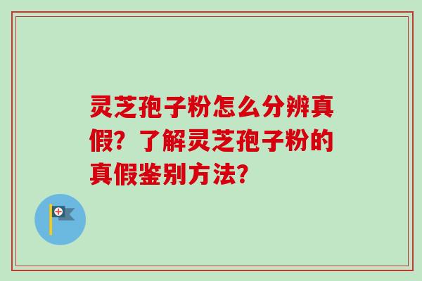 灵芝孢子粉怎么分辨真假？了解灵芝孢子粉的真假鉴别方法？