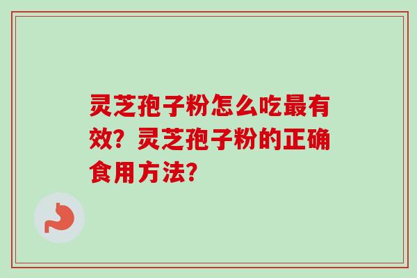灵芝孢子粉怎么吃有效?灵芝孢子粉的正确食用方法? 灵芝孢子粉怎么吃有效?灵芝孢子粉的正确食用方法?