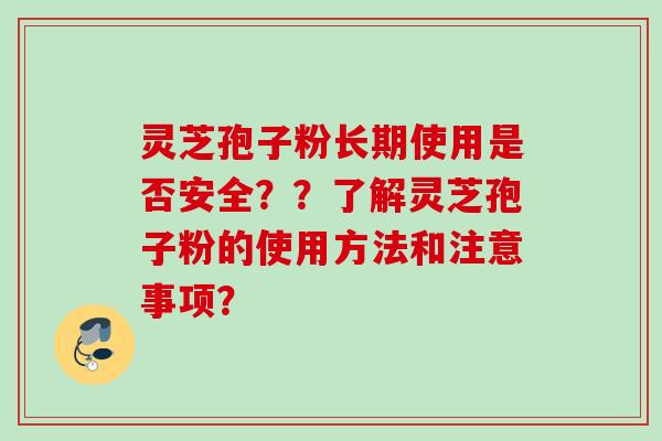 灵芝孢子粉长期使用是否安全??了解灵芝孢子粉的使用方法和注意事项? 灵芝孢子粉长期使用是否安全??了解灵芝孢子粉的使用方法和注意事项?