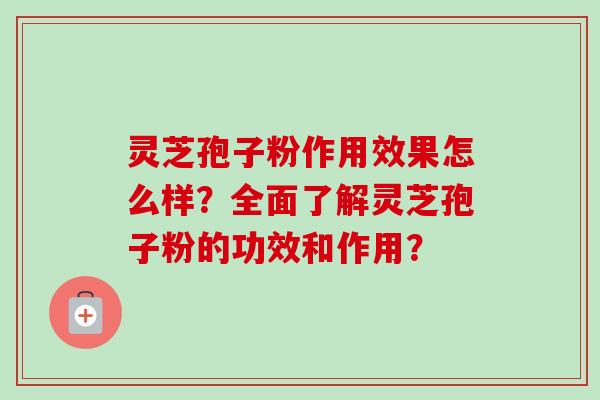 灵芝孢子粉作用效果怎么样?全面了解灵芝孢子粉的功效和作用? 灵芝孢子粉作用效果怎么样?全面了解灵芝孢子粉的功效和作用?