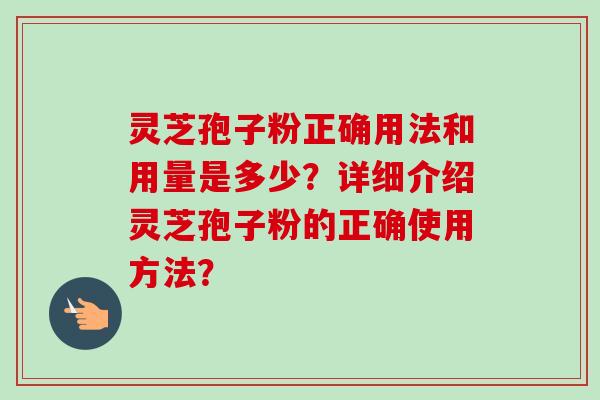 灵芝孢子粉正确用法和用量是多少？详细介绍灵芝孢子粉的正确使用方法？