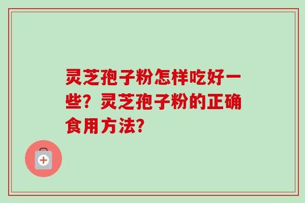 灵芝孢子粉怎样吃好一些？灵芝孢子粉的正确食用方法？