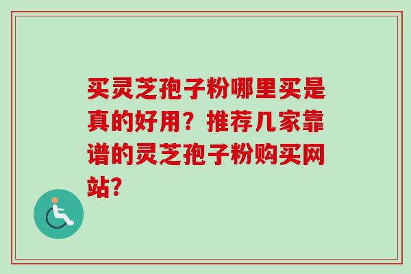买灵芝孢子粉哪里买是真的好用？推荐几家靠谱的灵芝孢子粉购买网站？