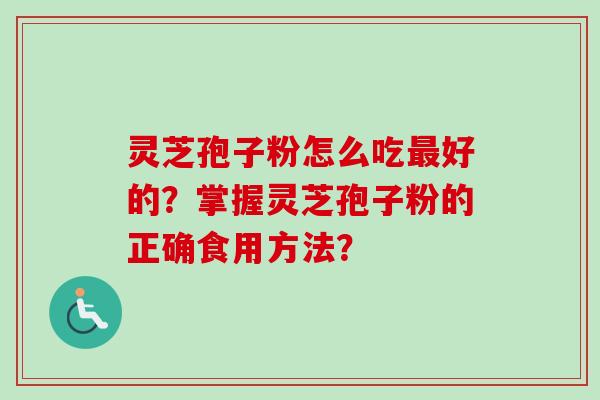 灵芝孢子粉怎么吃最好的？掌握灵芝孢子粉的正确食用方法？