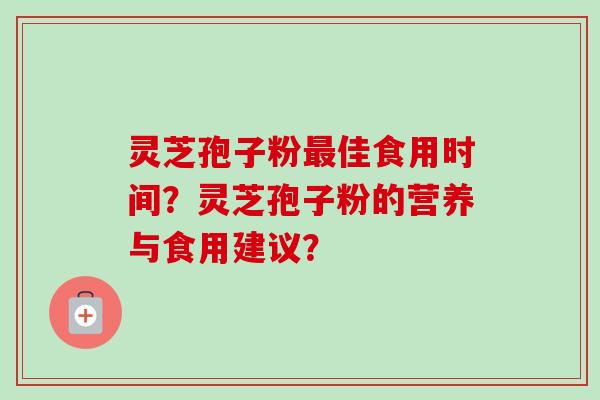 灵芝孢子粉佳食用时间?灵芝孢子粉的营养与食用建议? 灵芝孢子粉佳食用时间?灵芝孢子粉的营养与食用建议?