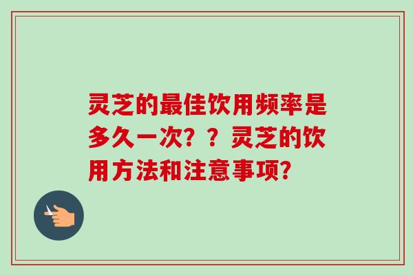 灵芝的佳饮用频率是多久一次??灵芝的饮用方法和注意事项? 灵芝的佳饮用频率是多久一次??灵芝的饮用方法和注意事项?