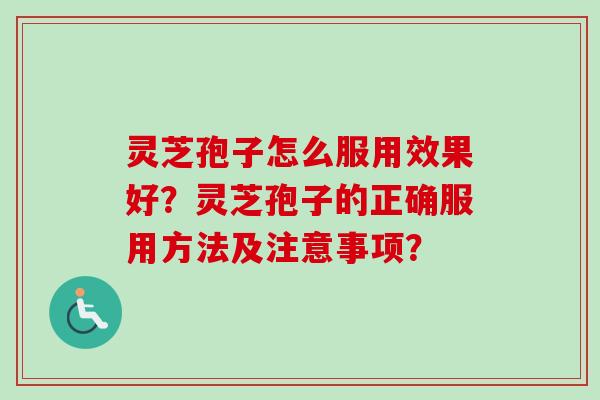 灵芝孢子怎么服用效果好？灵芝孢子的正确服用方法及注意事项？