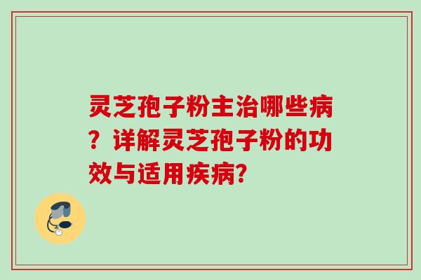 灵芝孢子粉主治哪些病？详解灵芝孢子粉的功效与适用疾病？