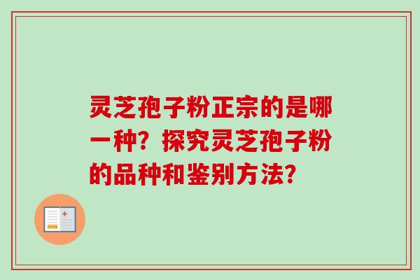 灵芝孢子粉正宗的是哪一种？探究灵芝孢子粉的品种和鉴别方法？