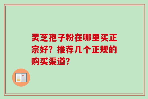 灵芝孢子粉在哪里买正宗好？推荐几个正规的购买渠道？