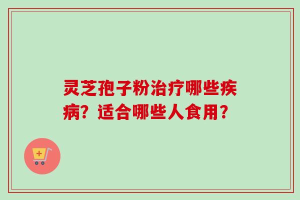 灵芝孢子粉哪些？适合哪些人食用？