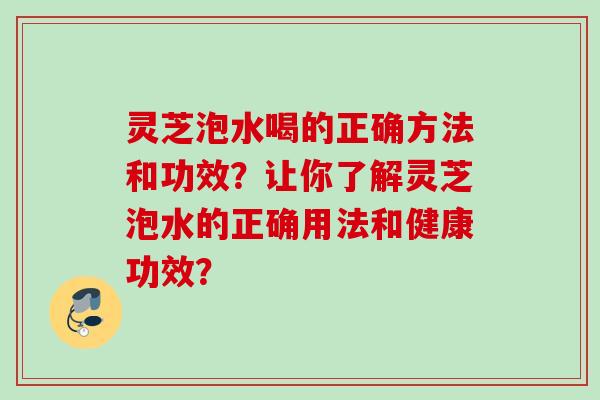 灵芝泡水喝的正确方法和功效？让你了解灵芝泡水的正确用法和健康功效？