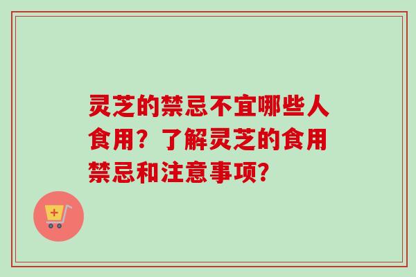 灵芝的禁忌不宜哪些人食用？了解灵芝的食用禁忌和注意事项？
