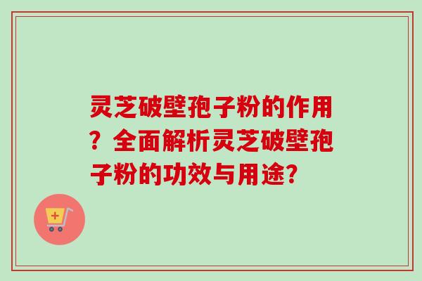 灵芝破壁孢子粉的作用?全面解析灵芝破壁孢子粉的功效与用途? 灵芝破壁孢子粉的作用?全面解析灵芝破壁孢子粉的功效与用途?
