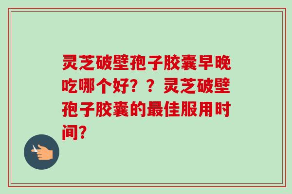 灵芝破壁孢子胶囊早晚吃哪个好??灵芝破壁孢子胶囊的佳服用时间? 灵芝破壁孢子胶囊早晚吃哪个好??灵芝破壁孢子胶囊的佳服用时间?