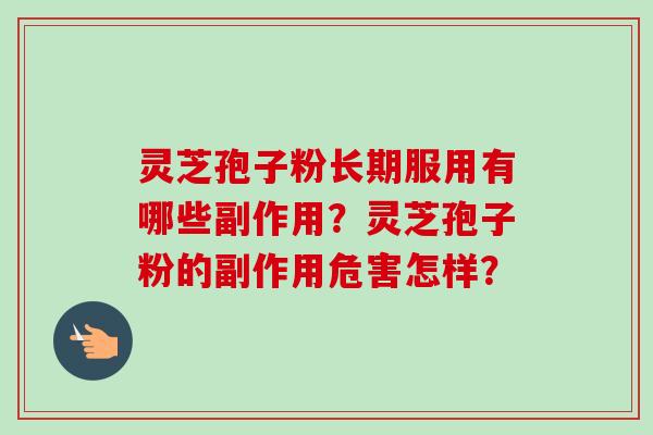 灵芝孢子粉长期服用有哪些副作用?灵芝孢子粉的副作用危害怎样? 灵芝孢子粉长期服用有哪些副作用?灵芝孢子粉的副作用危害怎样?