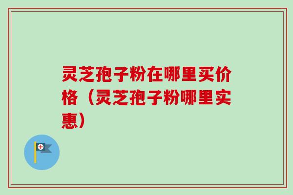 灵芝孢子粉在哪里买价格(灵芝孢子粉哪里实惠) 灵芝孢子粉在哪里买价格(灵芝孢子粉哪里实惠)