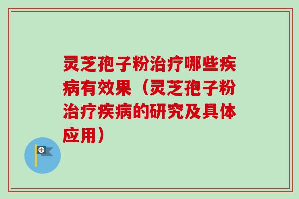 灵芝孢子粉治疗哪些疾病有效果（灵芝孢子粉治疗疾病的研究及具体应用）