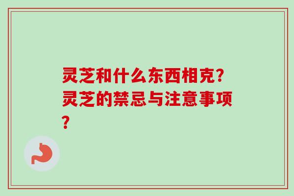 灵芝和什么东西相克?灵芝的禁忌与注意事项? 灵芝和什么东西相克?灵芝的禁忌与注意事项?