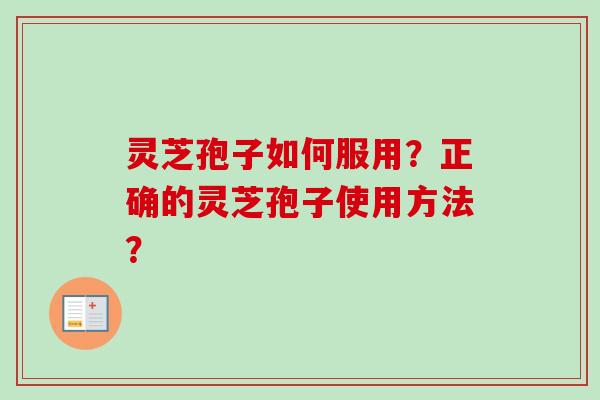 灵芝孢子如何服用?正确的灵芝孢子使用方法? 灵芝孢子如何服用?正确的灵芝孢子使用方法?