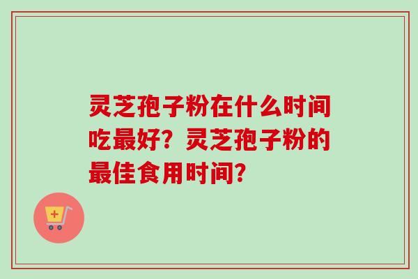 灵芝孢子粉在什么时间吃好？灵芝孢子粉的佳食用时间？